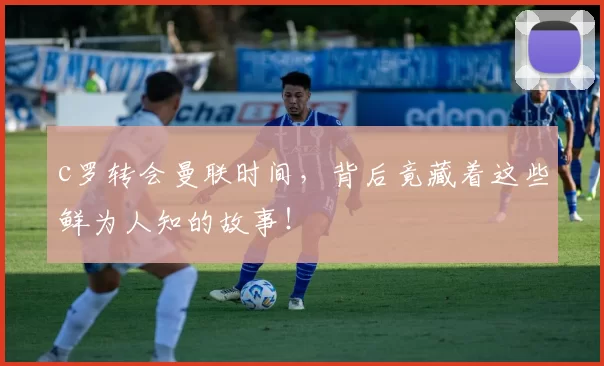c罗转会曼联时间,背后竟藏着这些鲜为人知的故事!