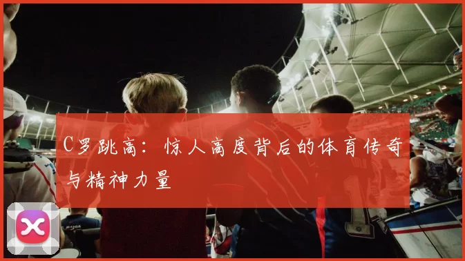 C罗跳高：惊人高度背后的体育传奇与精神力量