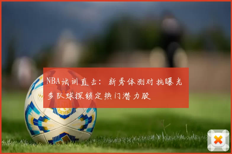 NBA试训直击：新秀体测对抗曝光 多队球探锁定热门潜力股