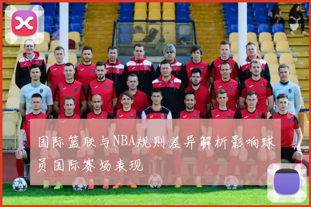 国际篮联与NBA规则差异解析影响球员国际赛场表现