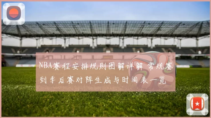 NBA赛程安排规则图解详解 常规赛到季后赛对阵生成与时间表一览