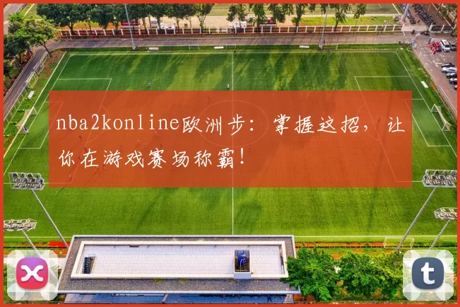 nba2konline欧洲步：掌握这招，让你在游戏赛场称霸！