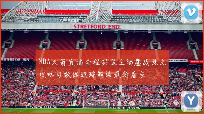 NBA火箭直播全程实录主场鏖战焦点攻略与数据追踪解读最新看点