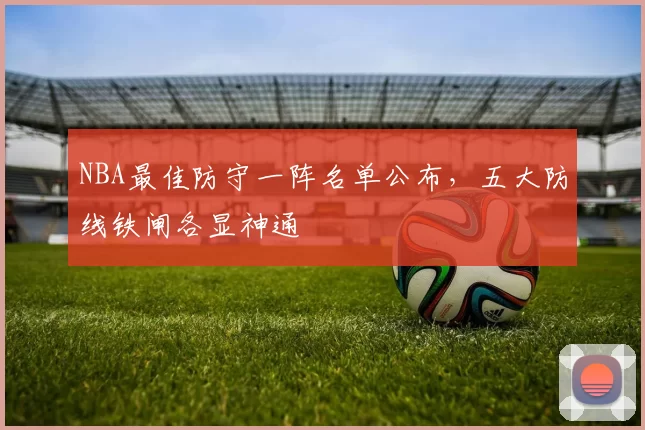 NBA最佳防守一阵名单公布,五大防线铁闸各显神通