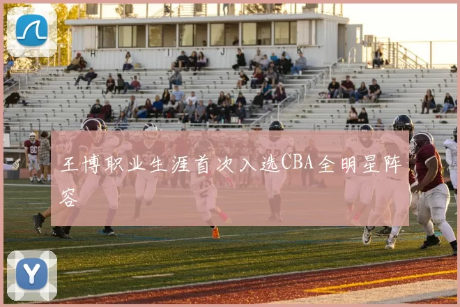 王博职业生涯首次入选CBA全明星阵容