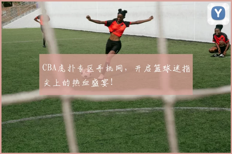 CBA虎扑专区手机网,开启篮球迷指尖上的热血盛宴!