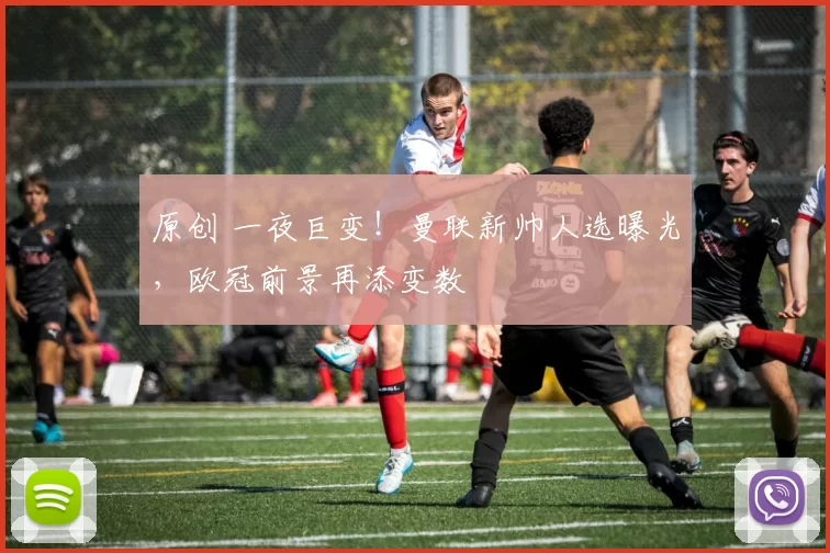 原创 一夜巨变!曼联新帅人选曝光,欧冠前景再添变数