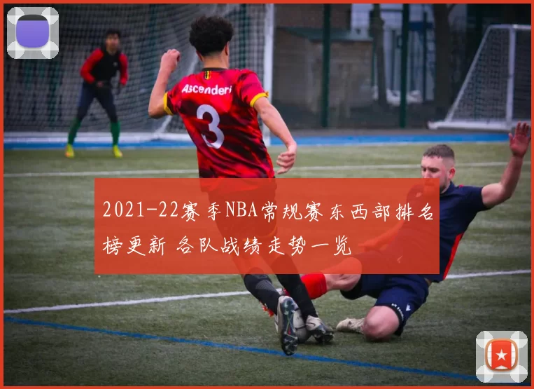 2021-22赛季NBA常规赛东西部排名榜更新 各队战绩走势一览