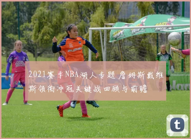 2021赛季NBA湖人专题 詹姆斯戴维斯领衔冲冠关键战回顾与前瞻