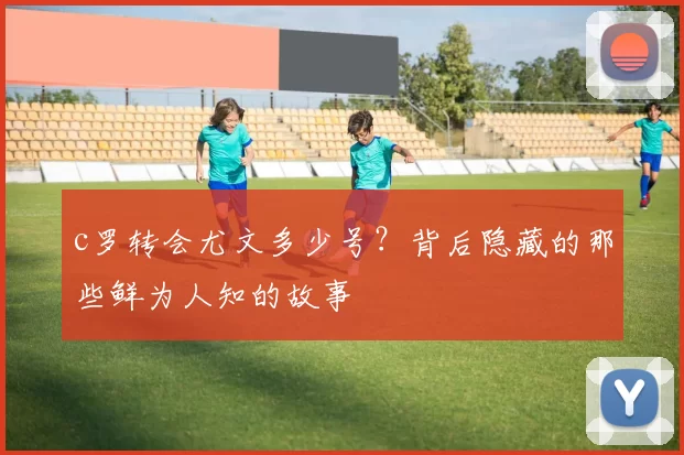 c罗转会尤文多少号?背后隐藏的那些鲜为人知的故事