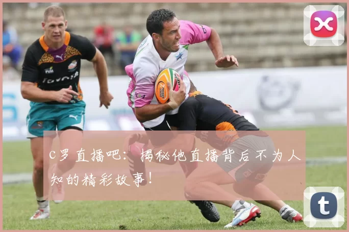 c罗直播吧：揭秘他直播背后不为人知的精彩故事！