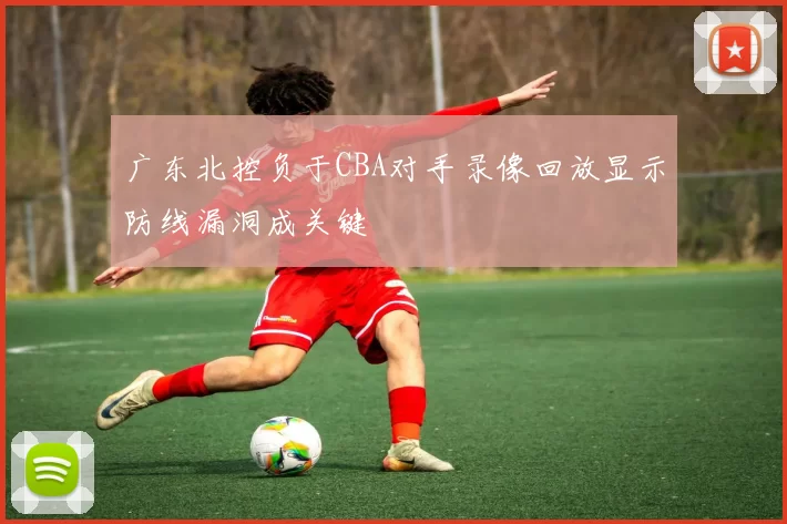 广东北控负于CBA对手录像回放显示防线漏洞成关键