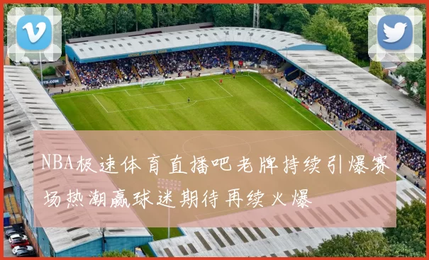 NBA极速体育直播吧老牌持续引爆赛场热潮赢球迷期待再续火爆
