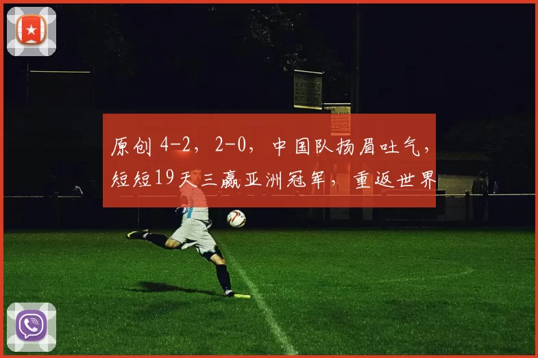 原创 4-2，2-0，中国队扬眉吐气，短短19天三赢亚洲冠军，重返世界大赛有戏