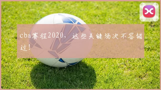 cba赛程2020，这些关键场次不容错过！