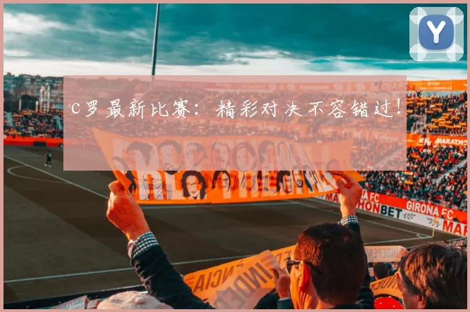 c罗最新比赛：精彩对决不容错过！