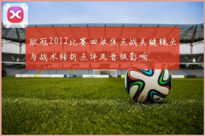 欧冠2012比赛回放焦点战关键镜头与战术转折点评及晋级影响