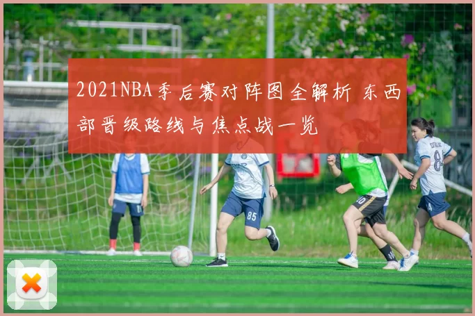 2021NBA季后赛对阵图全解析 东西部晋级路线与焦点战一览
