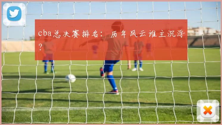 cba总决赛排名：历年风云谁主沉浮？