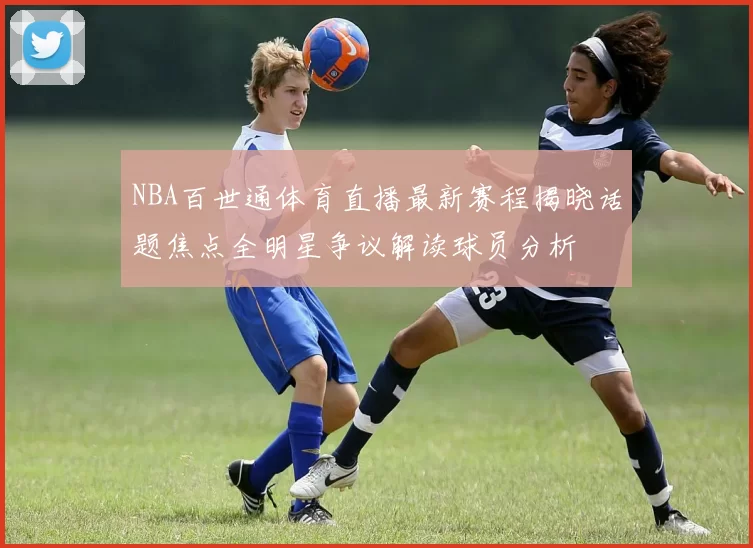 NBA百世通体育直播最新赛程揭晓话题焦点全明星争议解读球员分析