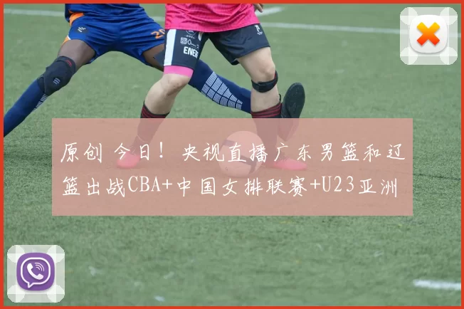 原创 今日！央视直播广东男篮和辽篮出战CBA+中国女排联赛+U23亚洲杯，网络转NBA湖人+意甲等