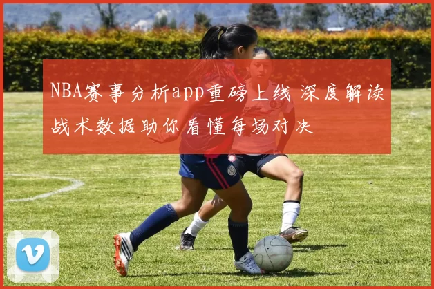 NBA赛事分析app重磅上线 深度解读战术数据助你看懂每场对决
