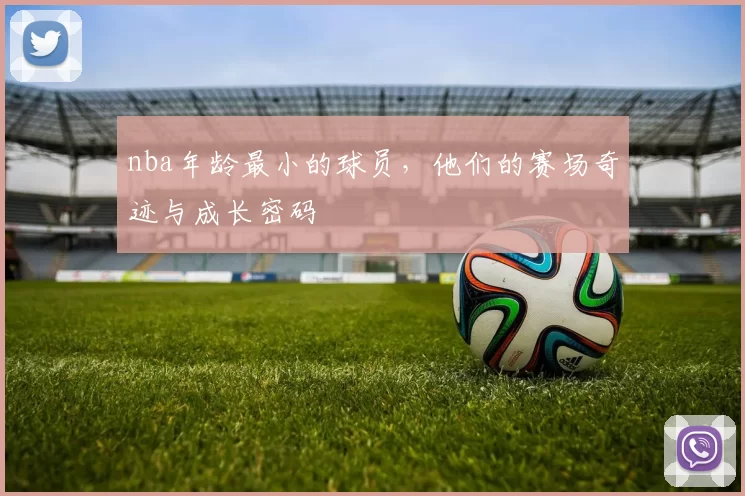 nba年龄最小的球员，他们的赛场奇迹与成长密码