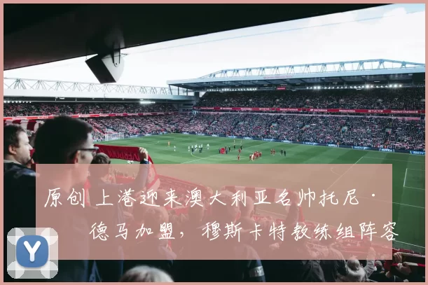 原创 上港迎来澳大利亚名帅托尼·维德马加盟，穆斯卡特教练组阵容再添实力