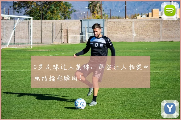 c罗足球过人集锦，那些让人拍案叫绝的精彩瞬间！