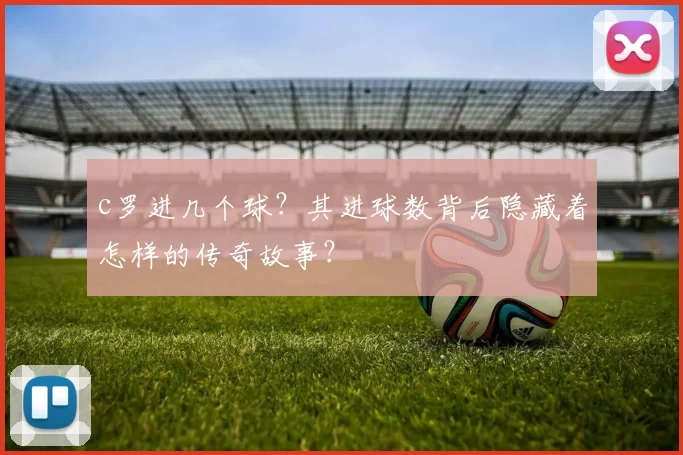 c罗进几个球？其进球数背后隐藏着怎样的传奇故事？