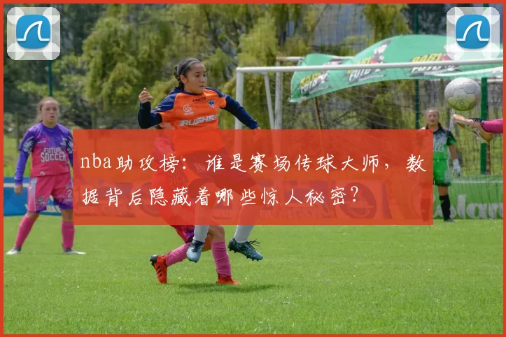 nba助攻榜:谁是赛场传球大师,数据背后隐藏着哪些惊人秘密?