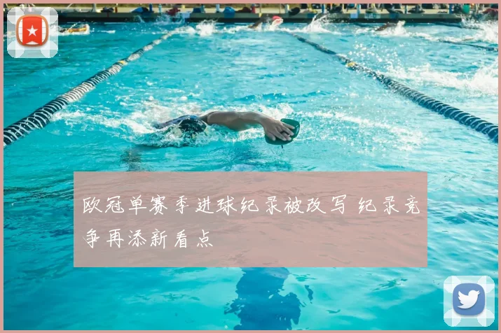 欧冠单赛季进球纪录被改写 纪录竞争再添新看点