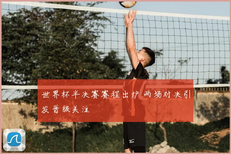 世界杯半决赛赛程出炉 两场对决引发晋级关注