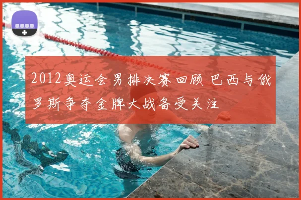 2012奥运会男排决赛回顾 巴西与俄罗斯争夺金牌大战备受关注