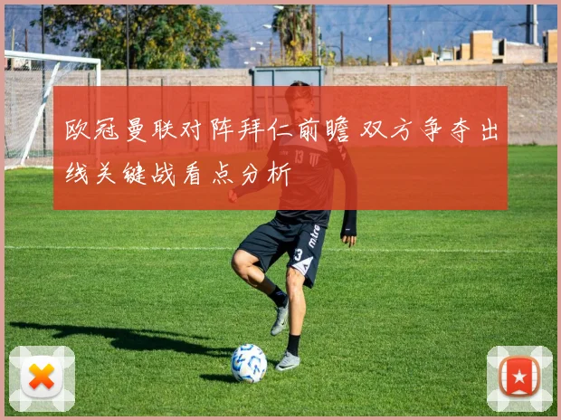 欧冠曼联对阵拜仁前瞻 双方争夺出线关键战看点分析