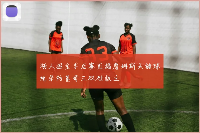 湖人掘金季后赛直播詹姆斯关键球绝杀约基奇三双难救主