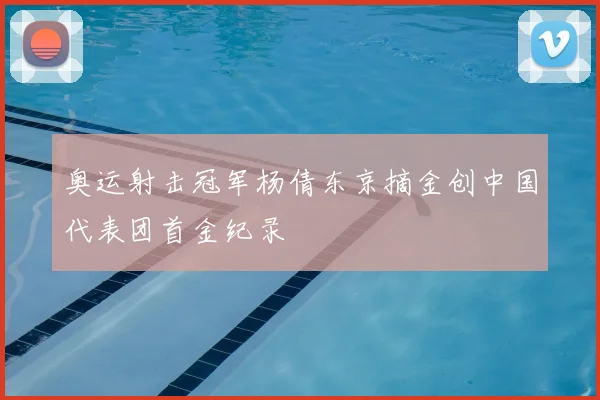 奥运射击冠军杨倩东京摘金创中国代表团首金纪录