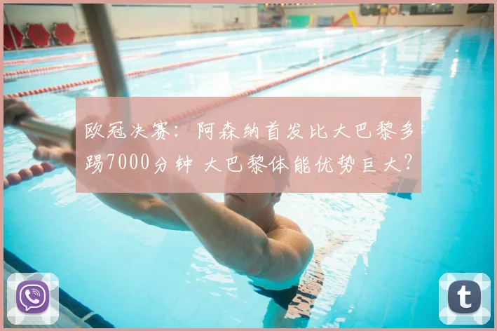 欧冠决赛：阿森纳首发比大巴黎多踢7000分钟 大巴黎体能优势巨大？_联赛_瓦拉茨赫利亚_轮换
