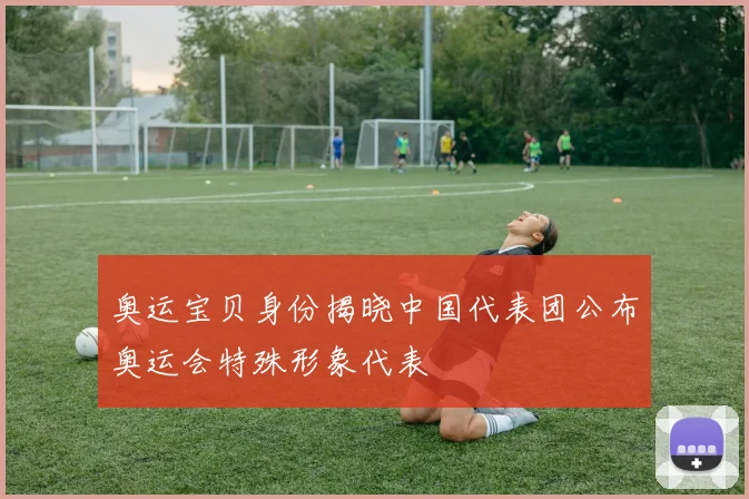 奥运宝贝身份揭晓中国代表团公布奥运会特殊形象代表