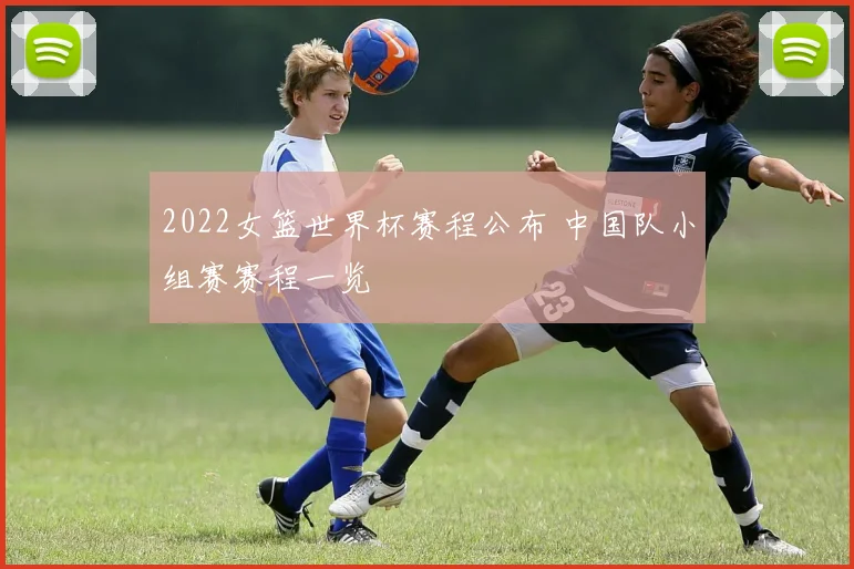2022女篮世界杯赛程公布 中国队小组赛赛程一览