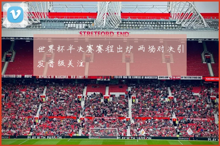 世界杯半决赛赛程出炉 两场对决引发晋级关注