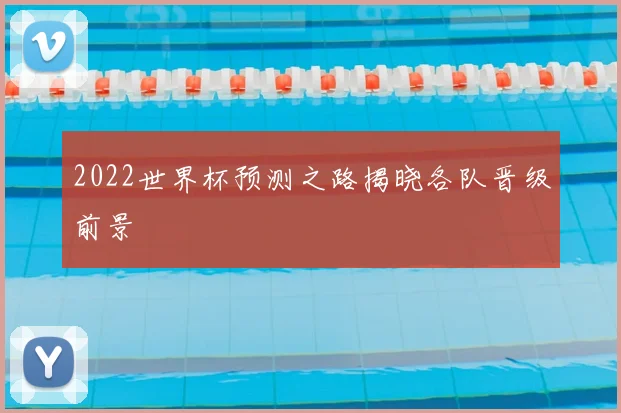 2022世界杯预测之路揭晓各队晋级前景