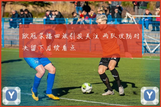 欧冠录播回放引发关注 两队攻防对决留下后续看点