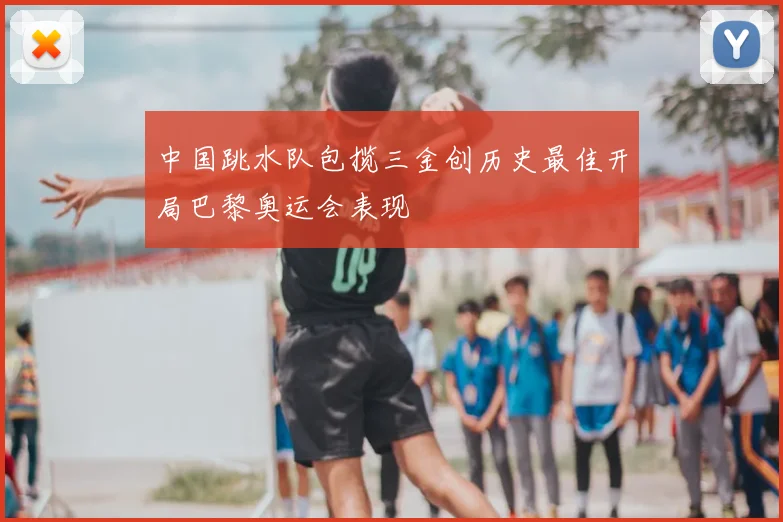 中国跳水队包揽三金创历史最佳开局巴黎奥运会表现