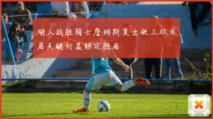 湖人战胜骑士詹姆斯复出砍三双浓眉关键封盖锁定胜局