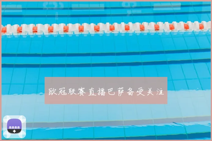 欧冠联赛直播巴萨备受关注