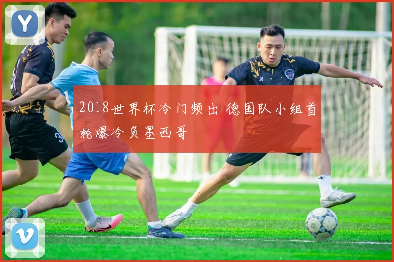 2018世界杯冷门频出 德国队小组首轮爆冷负墨西哥