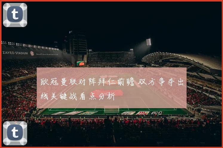 欧冠曼联对阵拜仁前瞻 双方争夺出线关键战看点分析