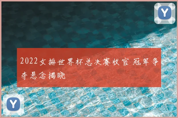 2022女排世界杯总决赛收官 冠军争夺悬念揭晓