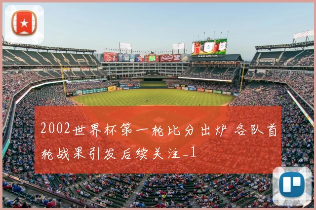 2002世界杯第一轮比分出炉 各队首轮战果引发后续关注_1